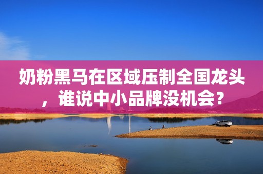 奶粉黑马在区域压制全国龙头，谁说中小品牌没机会？