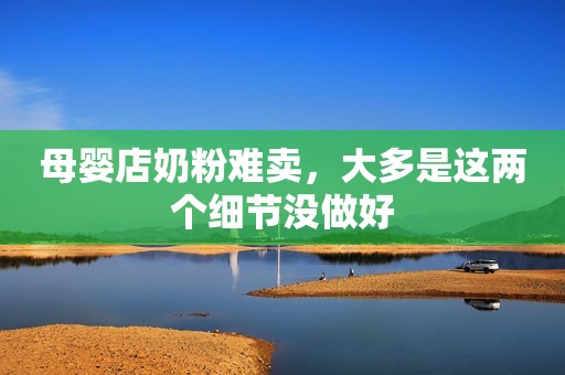 母婴店奶粉难卖，大多是这两个细节没做好