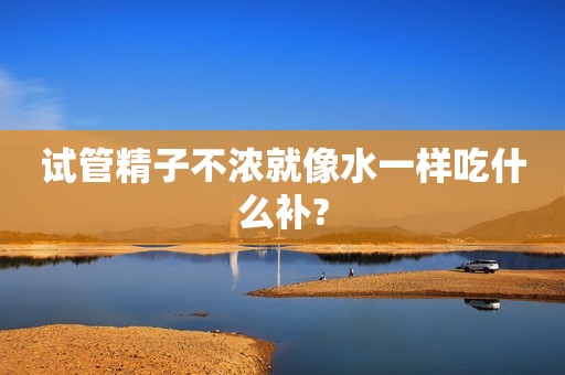 试管精子不浓就像水一样吃什么补?