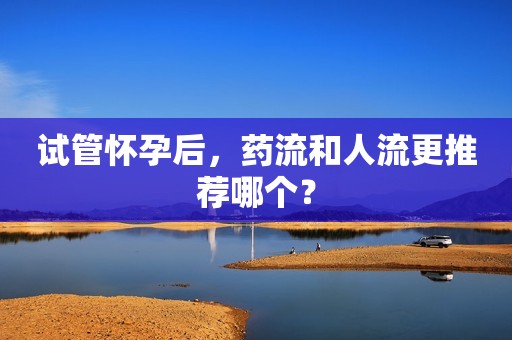 试管怀孕后，药流和人流更推荐哪个？