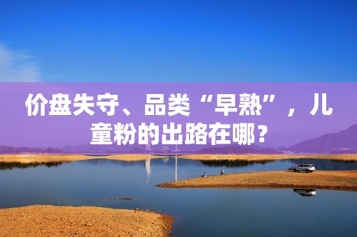 价盘失守、品类“早熟”，儿童粉的出路在哪？
