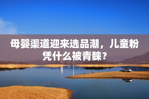 母婴渠道迎来选品潮，儿童粉凭什么被青睐？
