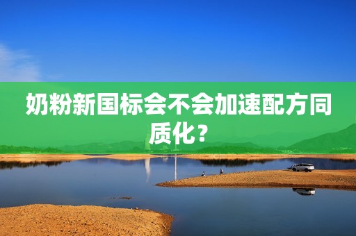 奶粉新国标会不会加速配方同质化？