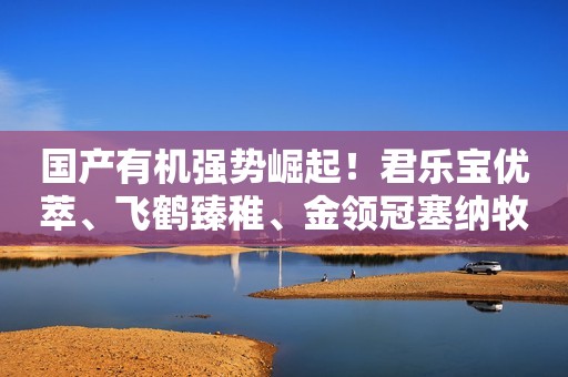国产有机强势崛起！君乐宝优萃、飞鹤臻稚、金领冠塞纳牧等热度指数占比超78%
