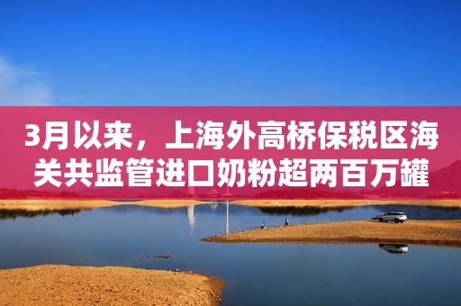 3月以来，上海外高桥保税区海关共监管进口奶粉超两百万罐