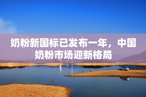 奶粉新国标已发布一年，中国奶粉市场迎新格局