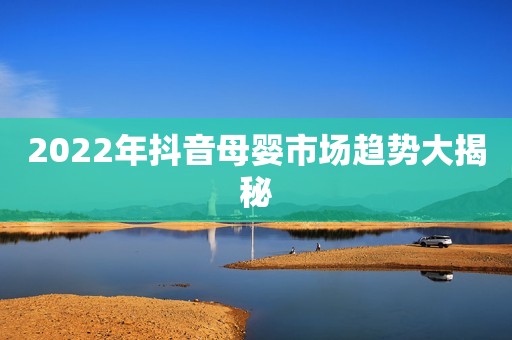 2022年抖音母婴市场趋势大揭秘
