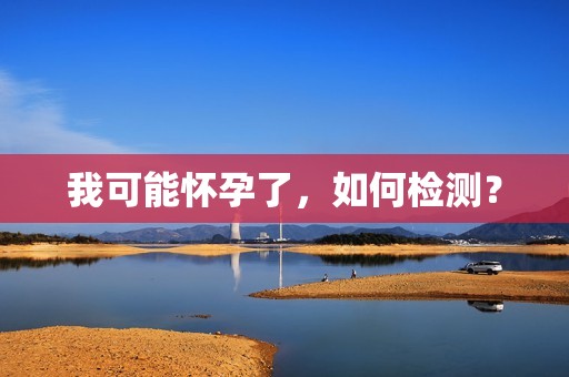 我可能怀孕了，如何检测？