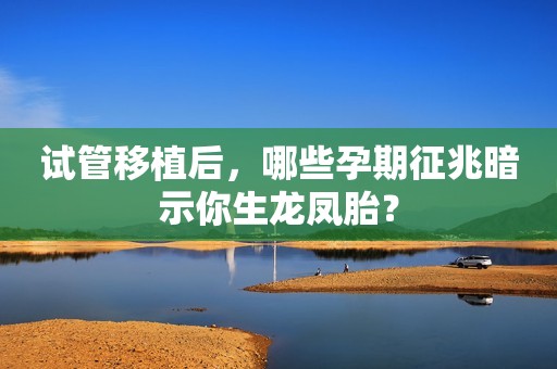 试管移植后，哪些孕期征兆暗示你生龙凤胎？