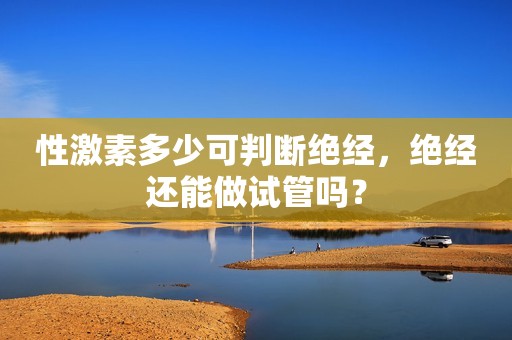 性激素多少可判断绝经，绝经还能做试管吗？
