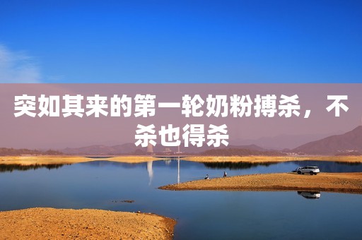 突如其来的第一轮奶粉搏杀，不杀也得杀