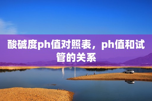 酸碱度ph值对照表，ph值和试管的关系
