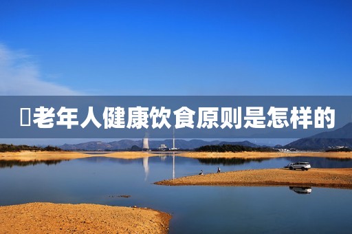 ​老年人健康饮食原则是怎样的
