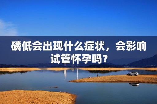 磷低会出现什么症状，会影响试管怀孕吗？