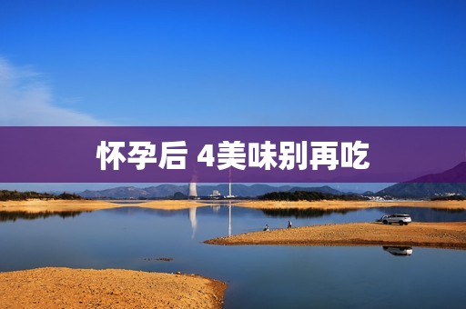 怀孕后 4美味别再吃