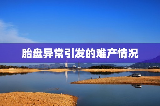 胎盘异常引发的难产情况