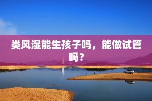 类风湿能生孩子吗，能做试管吗？