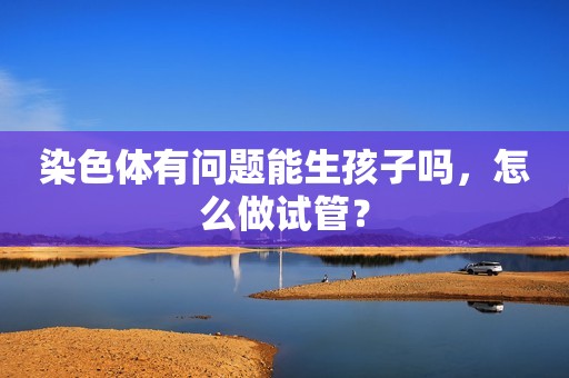 染色体有问题能生孩子吗，怎么做试管？