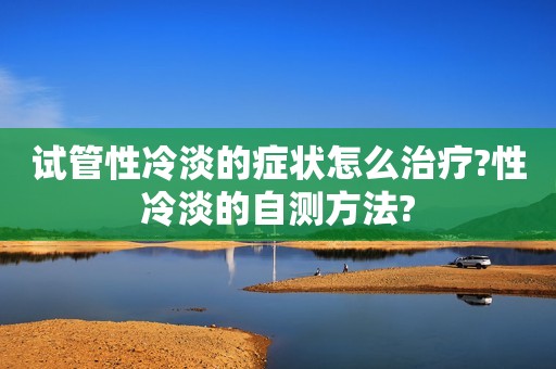 试管性冷淡的症状怎么治疗?性冷淡的自测方法?