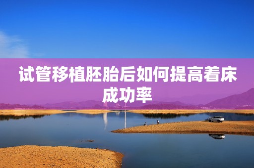 试管移植胚胎后如何提高着床成功率
