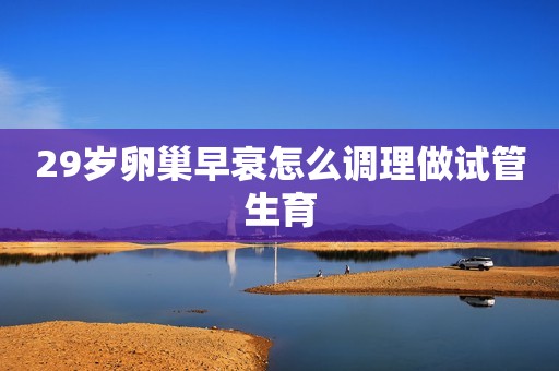 29岁卵巢早衰怎么调理做试管生育