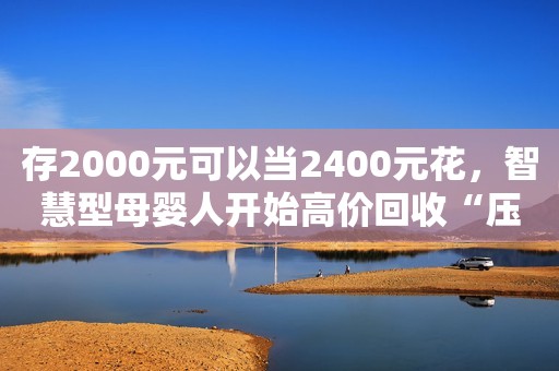 存2000元可以当2400元花，智慧型母婴人开始高价回收“压岁钱”！
