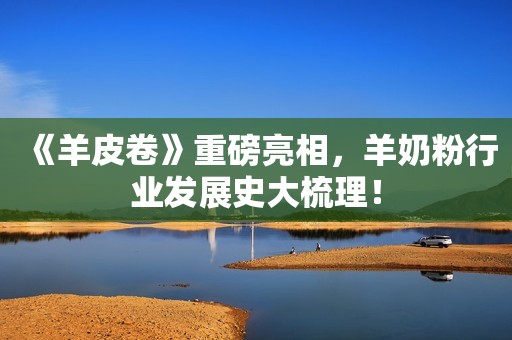 《羊皮卷》重磅亮相，羊奶粉行业发展史大梳理！