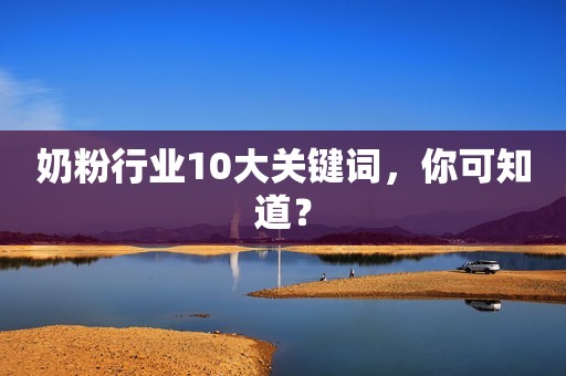 奶粉行业10大关键词，你可知道？