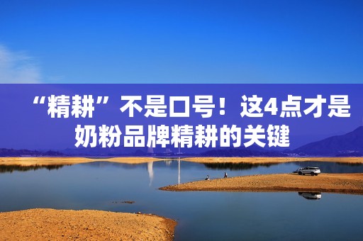 “精耕”不是口号！这4点才是奶粉品牌精耕的关键