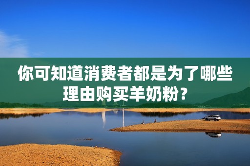 你可知道消费者都是为了哪些理由购买羊奶粉？