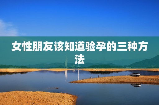 女性朋友该知道验孕的三种方法