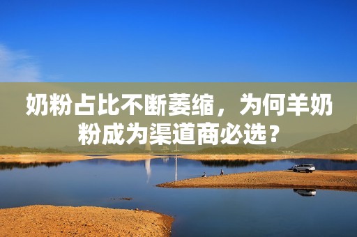 奶粉占比不断萎缩，为何羊奶粉成为渠道商必选？