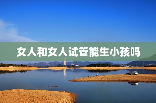 女人和女人试管能生小孩吗