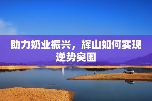 助力奶业振兴，辉山如何实现逆势突围
