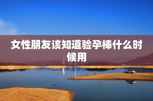 女性朋友该知道验孕棒什么时候用