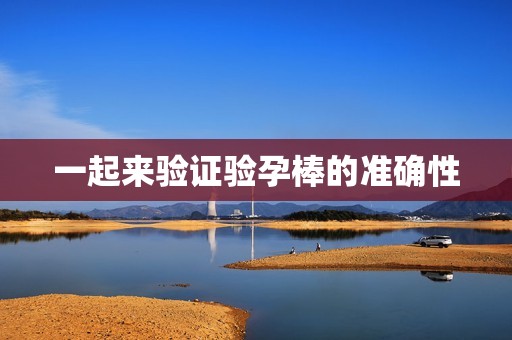 一起来验证验孕棒的准确性