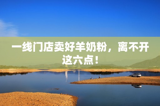 一线门店卖好羊奶粉，离不开这六点！