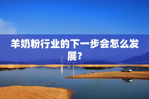 羊奶粉行业的下一步会怎么发展？