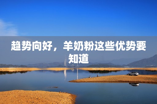 趋势向好，羊奶粉这些优势要知道