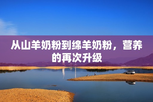从山羊奶粉到绵羊奶粉，营养的再次升级