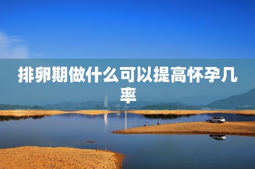 排卵期做什么可以提高怀孕几率