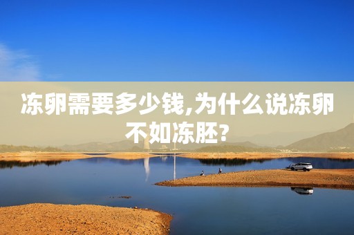 冻卵需要多少钱,为什么说冻卵不如冻胚?