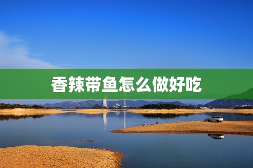 详细阅读:香辣带鱼怎么做好吃 香辣带鱼怎么做好吃