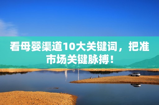 看母婴渠道10大关键词，把准市场关键脉搏！