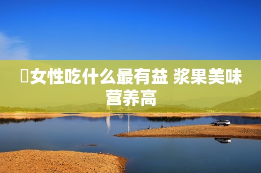 ​女性吃什么最有益 浆果美味营养高