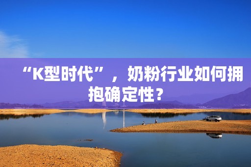 “K型时代”，奶粉行业如何拥抱确定性？