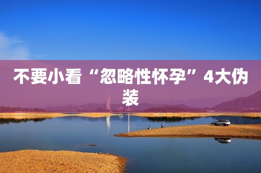 不要小看“忽略性怀孕”4大伪装