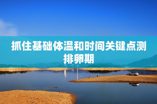 抓住基础体温和时间关键点测排卵期 抓住基础体温和时间关键点测排卵期