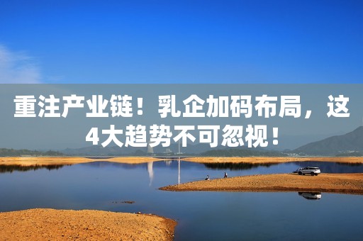 重注产业链！乳企加码布局，这4大趋势不可忽视！