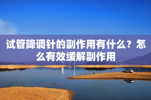 试管降调针的副作用有什么？怎么有效缓解副作用